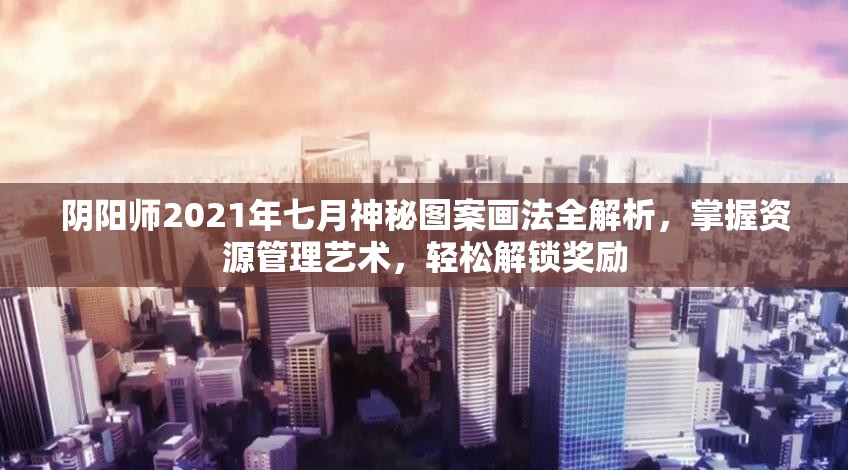 陰陽(yáng)師2021年七月神秘圖案畫(huà)法全解析，掌握資源管理藝術(shù)，輕松解鎖獎(jiǎng)勵(lì)