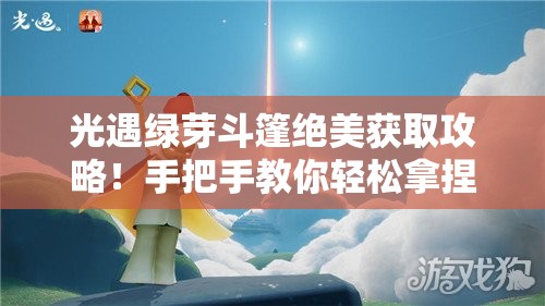 光遇綠芽斗篷絕美獲取攻略！手把手教你輕松拿捏季節限定