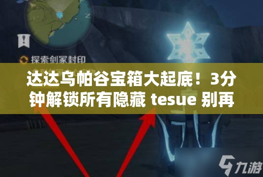 達達烏帕谷寶箱大起底！3分鐘解鎖所有隱藏 tesue 別再迷路了