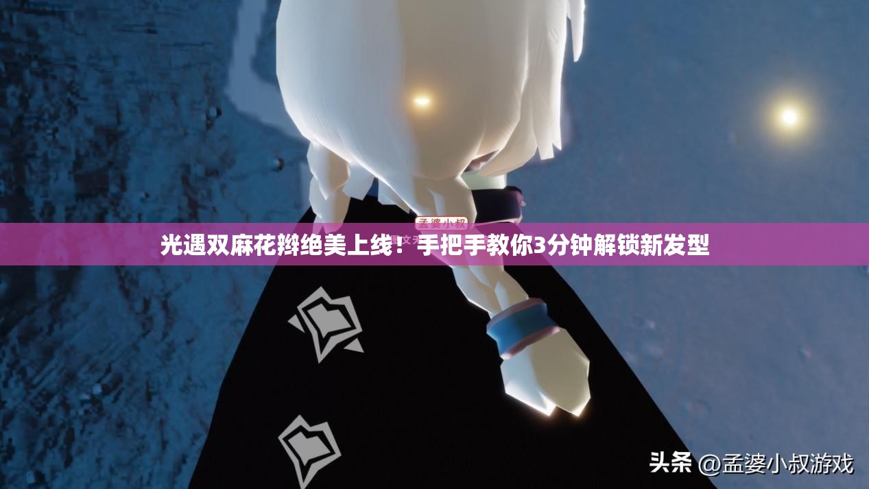 光遇雙麻花辮絕美上線(xiàn)！手把手教你3分鐘解鎖新發(fā)型