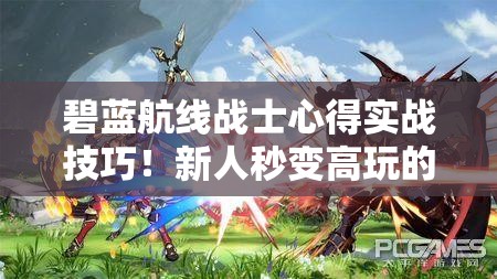 碧藍航線(xiàn)戰士心得實(shí)戰技巧！新人秒變高玩的隱藏攻略